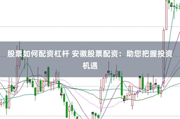 股票如何配资杠杆 安徽股票配资：助您把握投资机遇