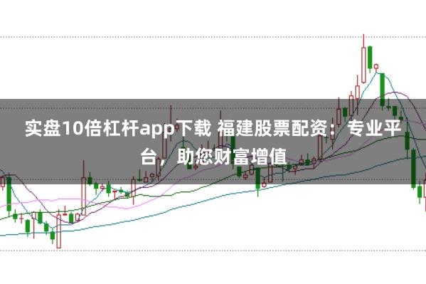 实盘10倍杠杆app下载 福建股票配资：专业平台，助您财富增值