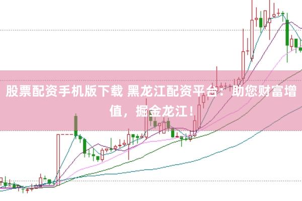 股票配资手机版下载 黑龙江配资平台：助您财富增值，掘金龙江！