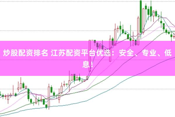 炒股配资排名 江苏配资平台优选：安全、专业、低息！