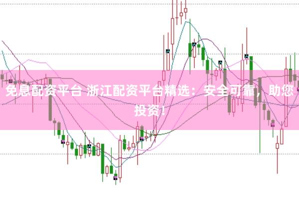 免息配资平台 浙江配资平台精选：安全可靠，助您投资！