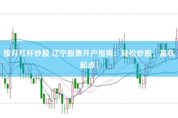 按月杠杆炒股 辽宁股票开户指南：轻松炒股，赢在起点！