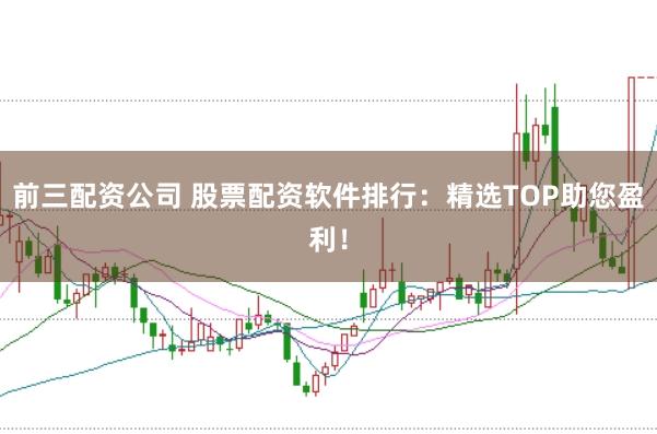 前三配资公司 股票配资软件排行：精选TOP助您盈利！