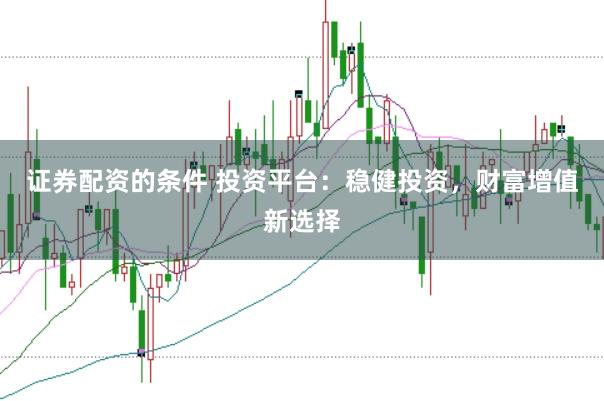 证券配资的条件 投资平台：稳健投资，财富增值新选择