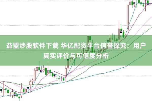 益盟炒股软件下载 华亿配资平台信誉探究：用户真实评价与可信度分析