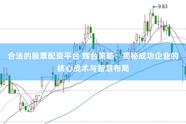 合法的股票配资平台 辉台策略：揭秘成功企业的核心战术与智慧布局