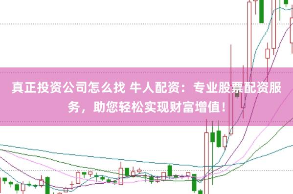 真正投资公司怎么找 牛人配资：专业股票配资服务，助您轻松实现财富增值！