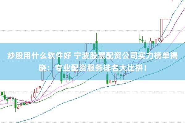 炒股用什么软件好 宁波股票配资公司实力榜单揭晓：专业配资服务排名大比拼！