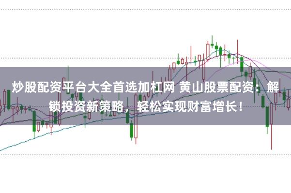 炒股配资平台大全首选加杠网 黄山股票配资：解锁投资新策略，轻松实现财富增长！