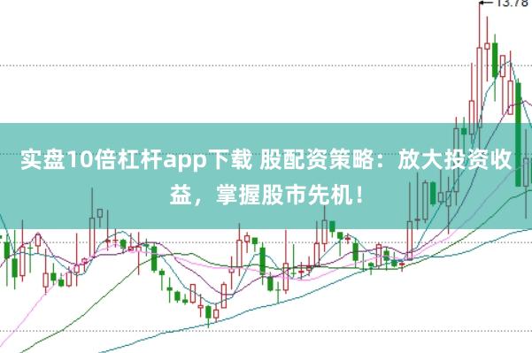实盘10倍杠杆app下载 股配资策略：放大投资收益，掌握股市先机！
