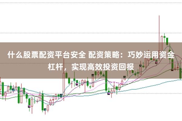什么股票配资平台安全 配资策略：巧妙运用资金杠杆，实现高效投资回报