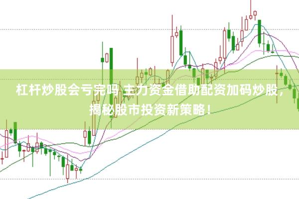 杠杆炒股会亏完吗 主力资金借助配资加码炒股，揭秘股市投资新策略！