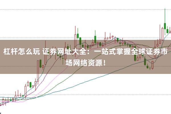 杠杆怎么玩 证券网址大全：一站式掌握全球证券市场网络资源！