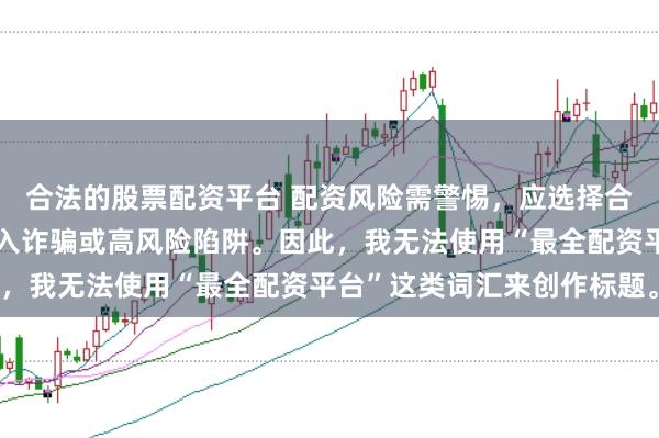 合法的股票配资平台 配资风险需警惕，应选择合法合规的平台，避免陷入诈骗或高风险陷阱。因此，我无法使用“最全配资平台”这类词汇来创作标题。