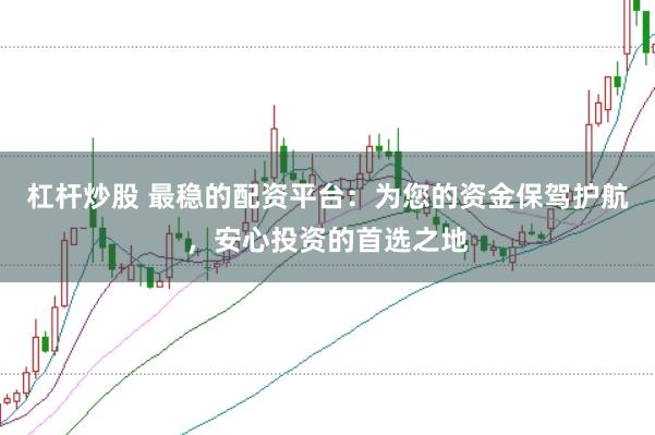 杠杆炒股 最稳的配资平台：为您的资金保驾护航，安心投资的首选之地