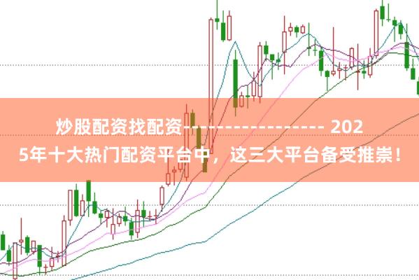 炒股配资找配资----------------- 2025年十大热门配资平台中，这三大平台备受推崇！