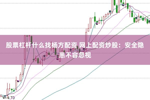 股票杠杆什么找杨方配资 网上配资炒股：安全隐患不容忽视