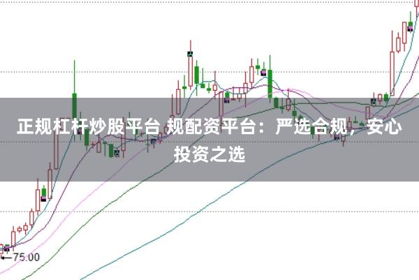 正规杠杆炒股平台 规配资平台：严选合规，安心投资之选