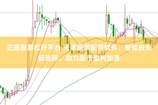 正规股票杠杆平台 天津股票配资软件：智能投资新选择，助力股市盈利加速