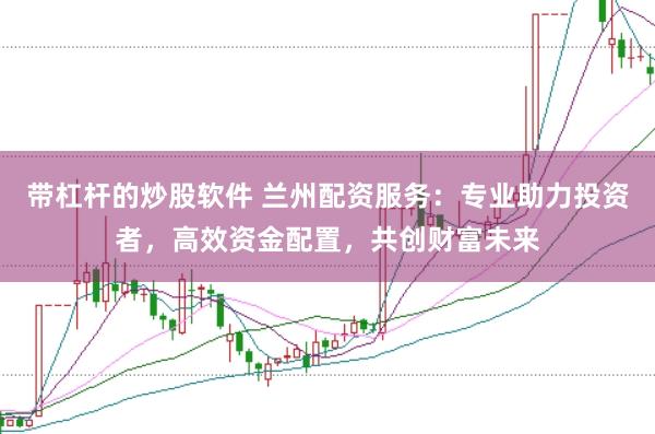 带杠杆的炒股软件 兰州配资服务：专业助力投资者，高效资金配置，共创财富未来
