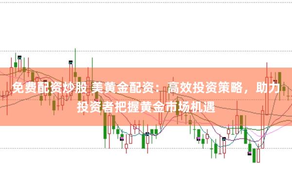 免费配资炒股 美黄金配资：高效投资策略，助力投资者把握黄金市场机遇