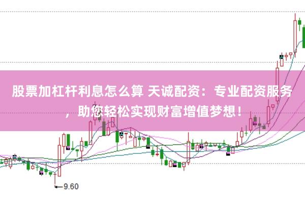 股票加杠杆利息怎么算 天诚配资：专业配资服务，助您轻松实现财富增值梦想！