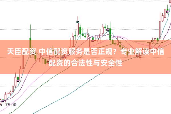天臣配资 中信配资服务是否正规？专业解读中信配资的合法性与安全性