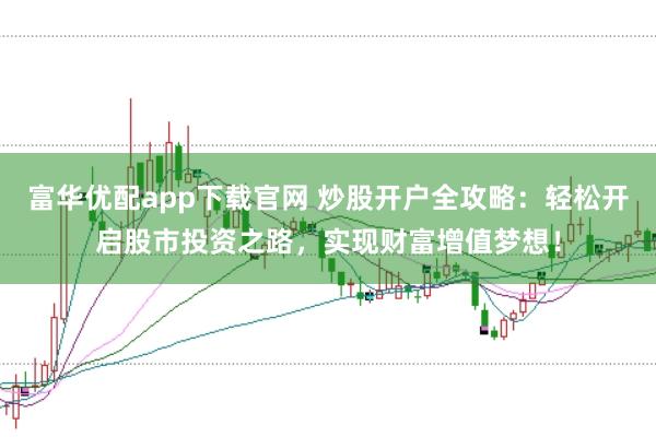 富华优配app下载官网 炒股开户全攻略：轻松开启股市投资之路，实现财富增值梦想！