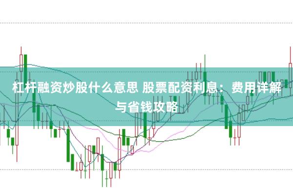杠杆融资炒股什么意思 股票配资利息：费用详解与省钱攻略