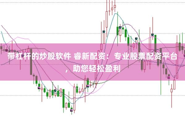 带杠杆的炒股软件 睿新配资：专业股票配资平台，助您轻松盈利