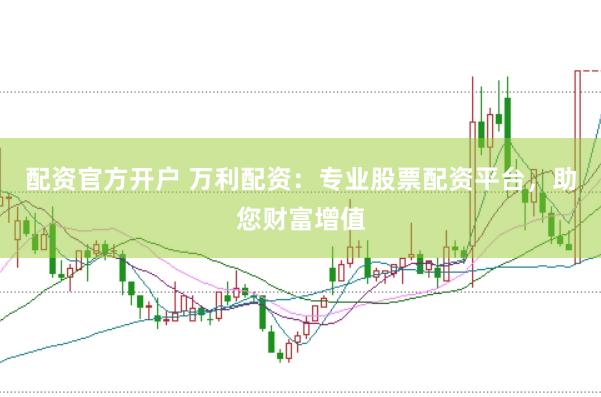 配资官方开户 万利配资：专业股票配资平台，助您财富增值