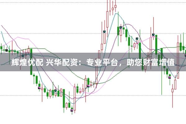辉煌优配 兴华配资：专业平台，助您财富增值