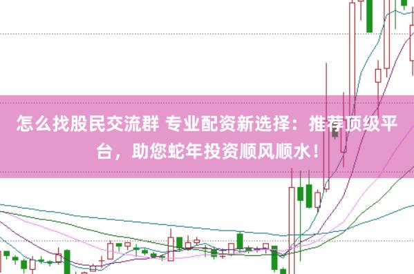 怎么找股民交流群 专业配资新选择：推荐顶级平台，助您蛇年投资顺风顺水！