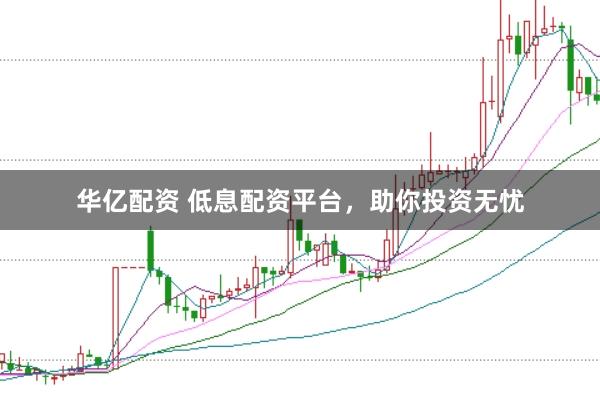 华亿配资 低息配资平台，助你投资无忧