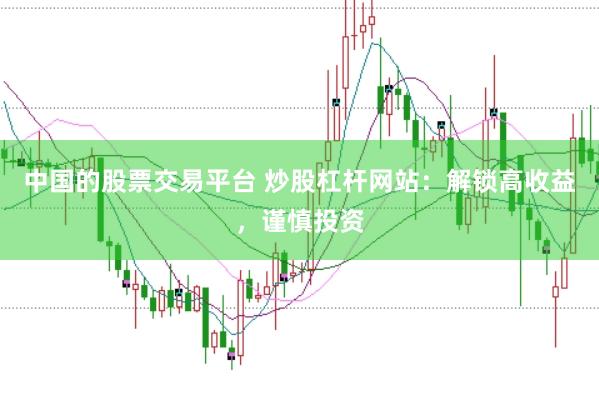 中国的股票交易平台 炒股杠杆网站：解锁高收益，谨慎投资