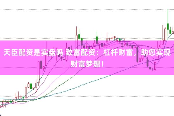 天臣配资是实盘吗 致富配资：杠杆财富，助您实现财富梦想！