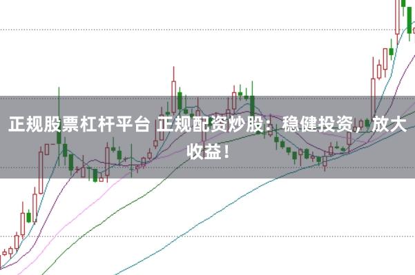 正规股票杠杆平台 正规配资炒股：稳健投资，放大收益！