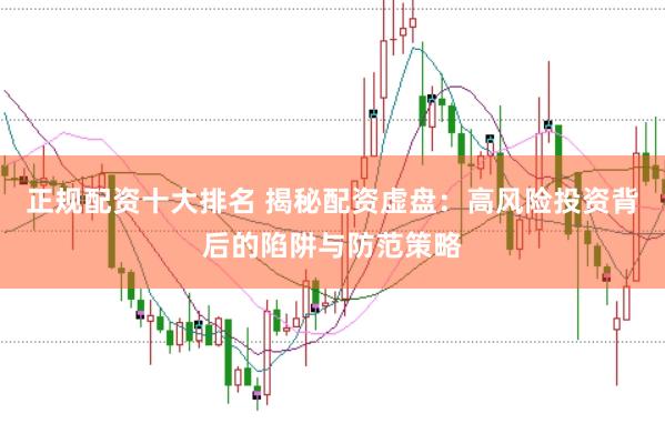 正规配资十大排名 揭秘配资虚盘：高风险投资背后的陷阱与防范策略