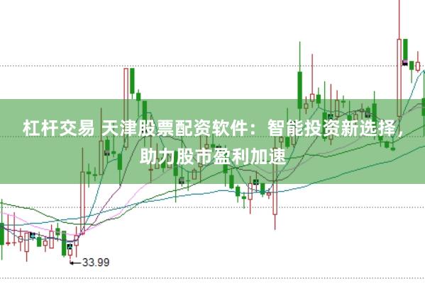 杠杆交易 天津股票配资软件：智能投资新选择，助力股市盈利加速