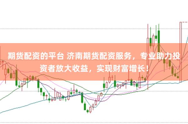 期货配资的平台 济南期货配资服务，专业助力投资者放大收益，实现财富增长！