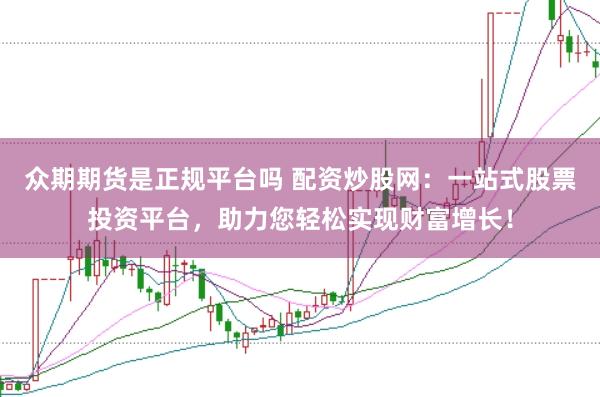 众期期货是正规平台吗 配资炒股网：一站式股票投资平台，助力您轻松实现财富增长！