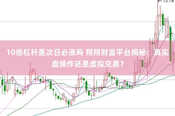 10倍杠杆是次日必涨吗 翔翔财富平台揭秘：真实盘操作还是虚拟交易？