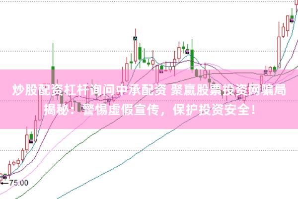 炒股配资杠杆询问中承配资 聚赢股票投资网骗局揭秘：警惕虚假宣传，保护投资安全！