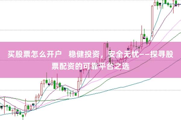 买股票怎么开户   稳健投资，安全无忧——探寻股票配资的可靠平台之选