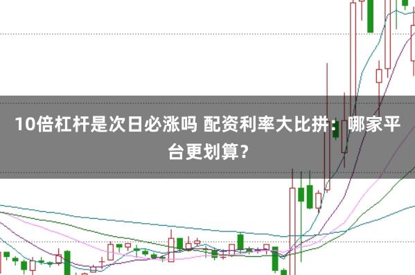 10倍杠杆是次日必涨吗 配资利率大比拼：哪家平台更划算？