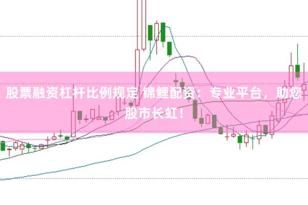 股票融资杠杆比例规定 锦鲤配资：专业平台，助您股市长虹！