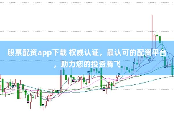 股票配资app下载 权威认证，最认可的配资平台，助力您的投资腾飞