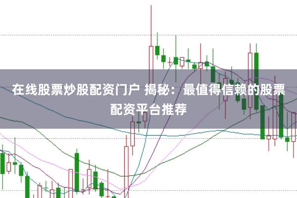 在线股票炒股配资门户 揭秘：最值得信赖的股票配资平台推荐