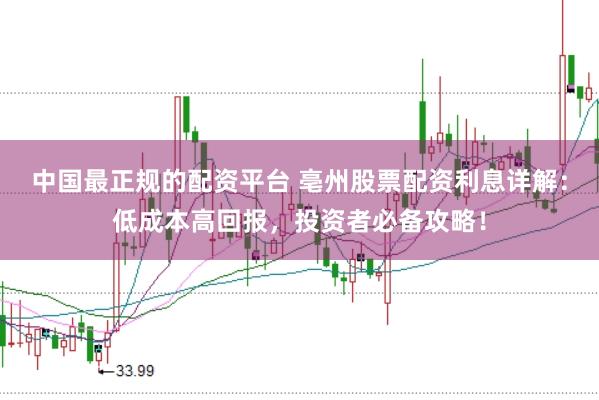 中国最正规的配资平台 亳州股票配资利息详解：低成本高回报，投资者必备攻略！