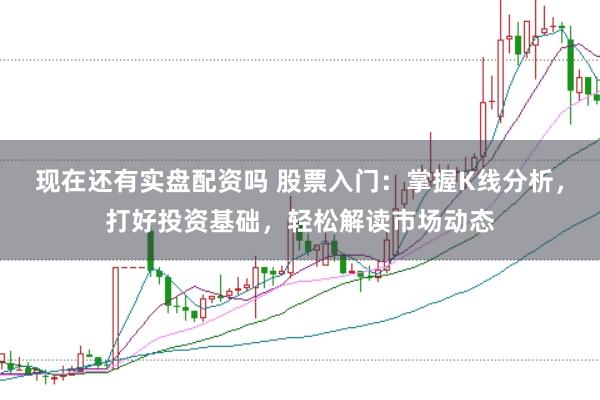 现在还有实盘配资吗 股票入门：掌握K线分析，打好投资基础，轻松解读市场动态